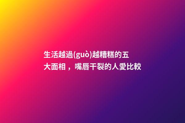 生活越過(guò)越糟糕的五大面相，嘴唇干裂的人愛比較